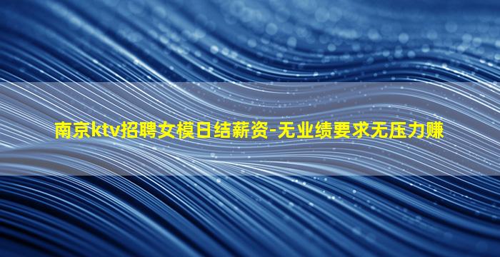 南京ktv招聘女模日结薪资-无业绩要求无压力赚