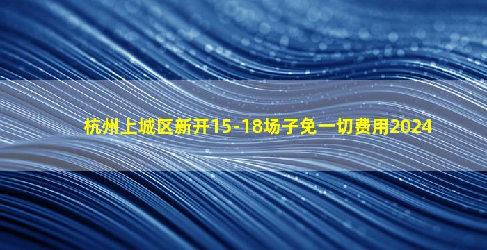 杭州上城区新开15-18场子免一切费用2024